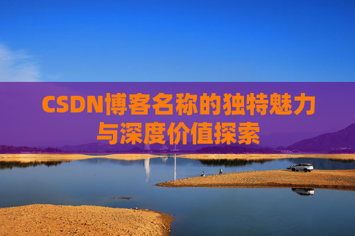 CSDN博客名称的独特魅力与深度价值探索